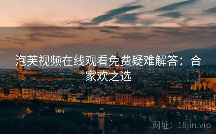 泡芙视频在线观看免费疑难解答：合家欢之选