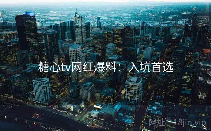 糖心tv网红爆料：入坑首选