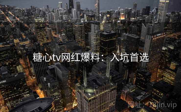 糖心tv网红爆料：入坑首选