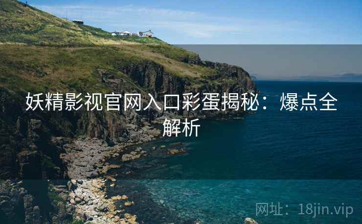 妖精影视官网入口彩蛋揭秘：爆点全解析