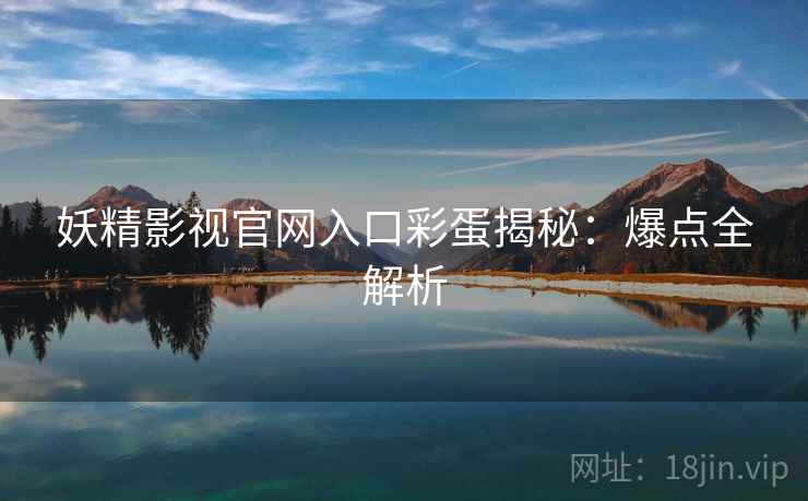 妖精影视官网入口彩蛋揭秘：爆点全解析