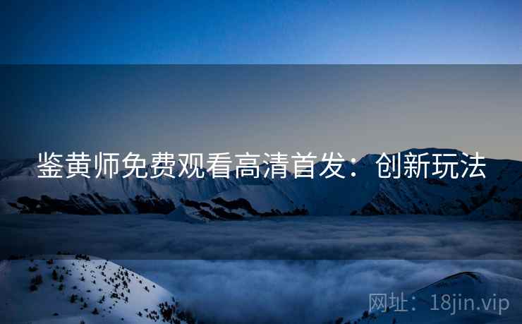 鉴黄师免费观看高清首发：创新玩法