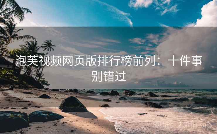 泡芙视频网页版排行榜前列：十件事别错过