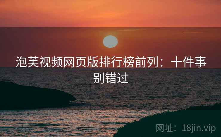 泡芙视频网页版排行榜前列：十件事别错过