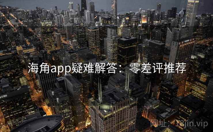海角app疑难解答：零差评推荐