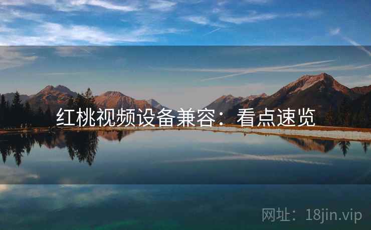 红桃视频设备兼容：看点速览