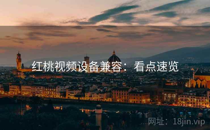 红桃视频设备兼容：看点速览