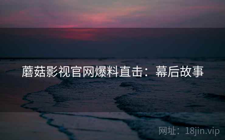 蘑菇影视官网爆料直击：幕后故事