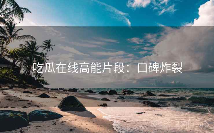 吃瓜在线高能片段：口碑炸裂