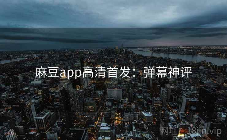 麻豆app高清首发：弹幕神评