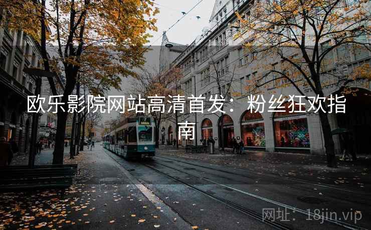 欧乐影院网站高清首发：粉丝狂欢指南