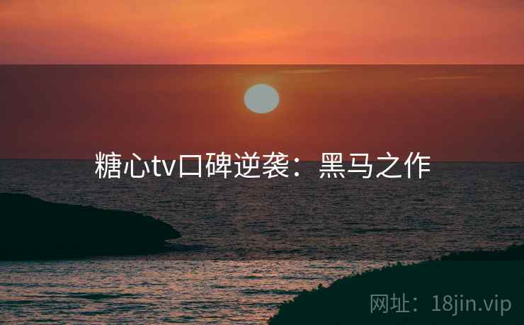 糖心tv口碑逆袭：黑马之作