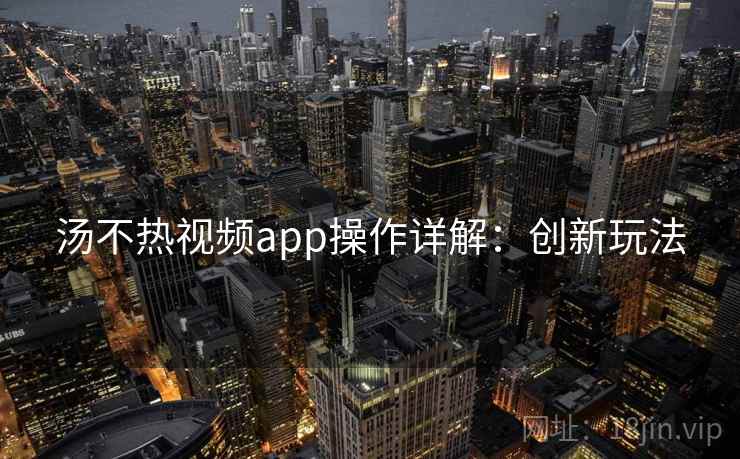 汤不热视频app操作详解：创新玩法