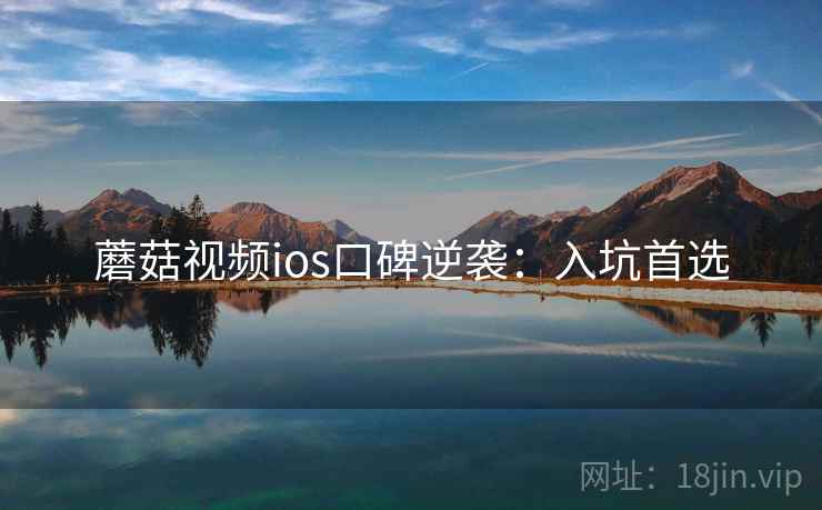 蘑菇视频ios口碑逆袭：入坑首选