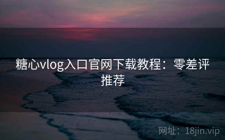 糖心vlog入口官网下载教程：零差评推荐