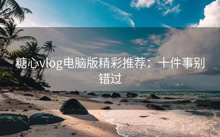 糖心vlog电脑版精彩推荐：十件事别错过