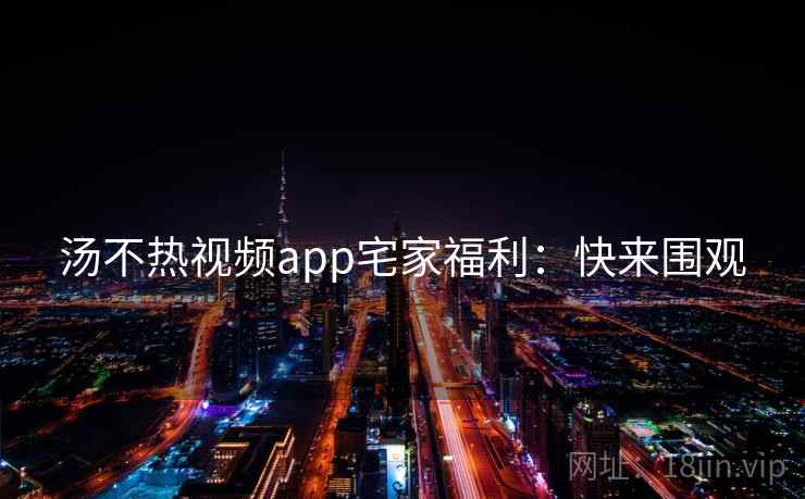 汤不热视频app宅家福利：快来围观
