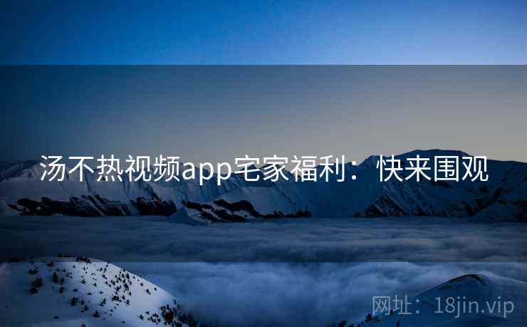 汤不热视频app宅家福利：快来围观