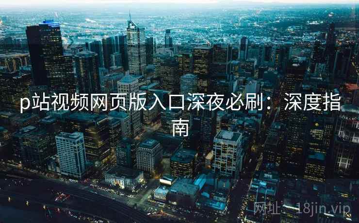 p站视频网页版入口深夜必刷：深度指南