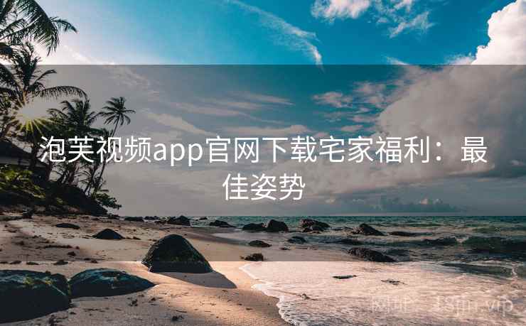 泡芙视频app官网下载宅家福利：最佳姿势