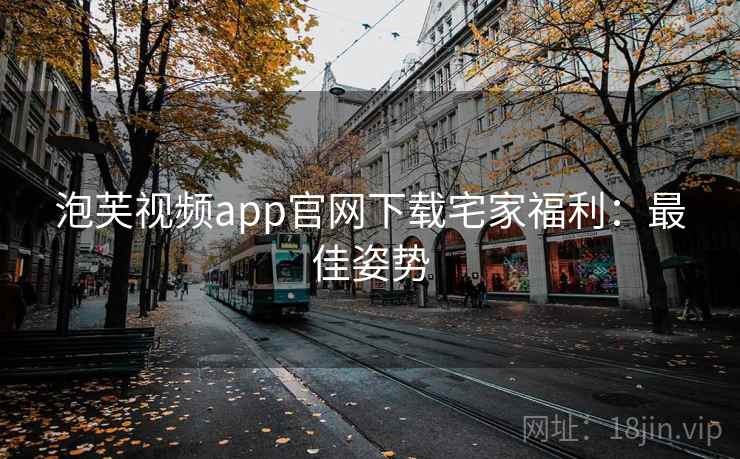 泡芙视频app官网下载宅家福利：最佳姿势