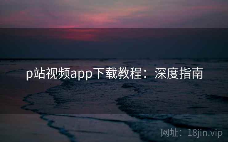 p站视频app下载教程：深度指南