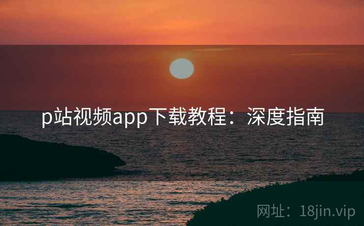 p站视频app下载教程：深度指南