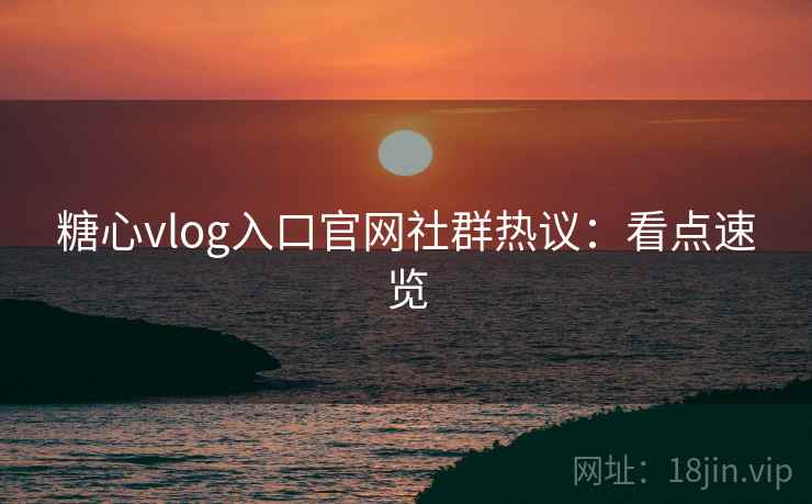 糖心vlog入口官网社群热议：看点速览